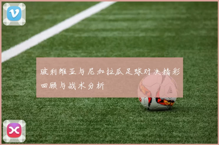 玻利维亚与尼加拉瓜足球对决精彩回顾与战术分析