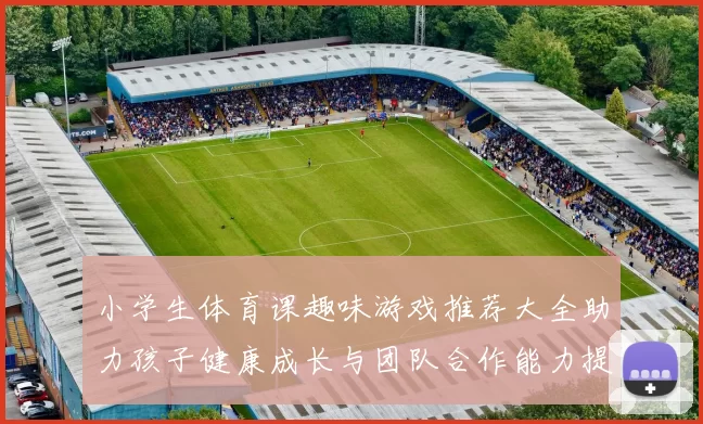 小学生体育课趣味游戏推荐大全助力孩子健康成长与团队合作能力提升
