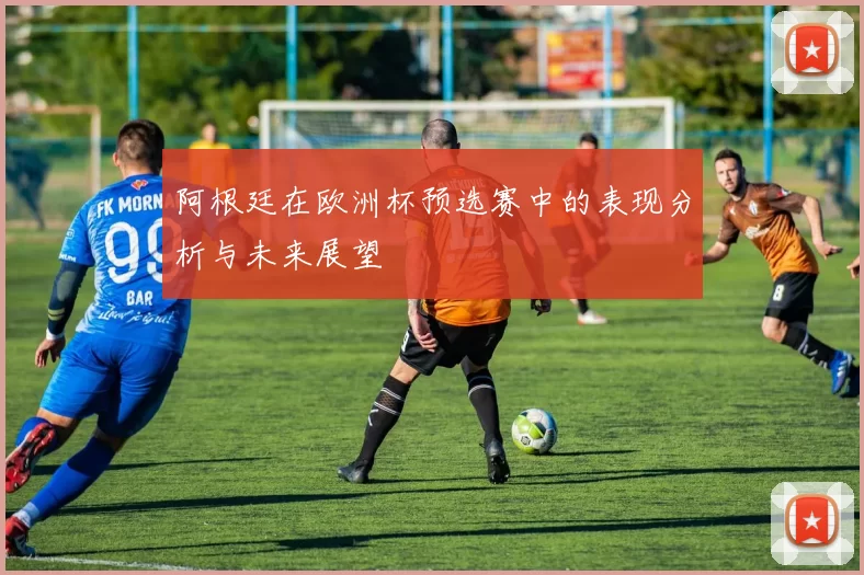 阿根廷在欧洲杯预选赛中的表现分析与未来展望