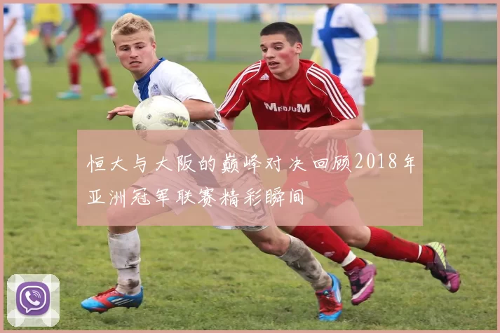 恒大与大阪的巅峰对决回顾2018年亚洲冠军联赛精彩瞬间