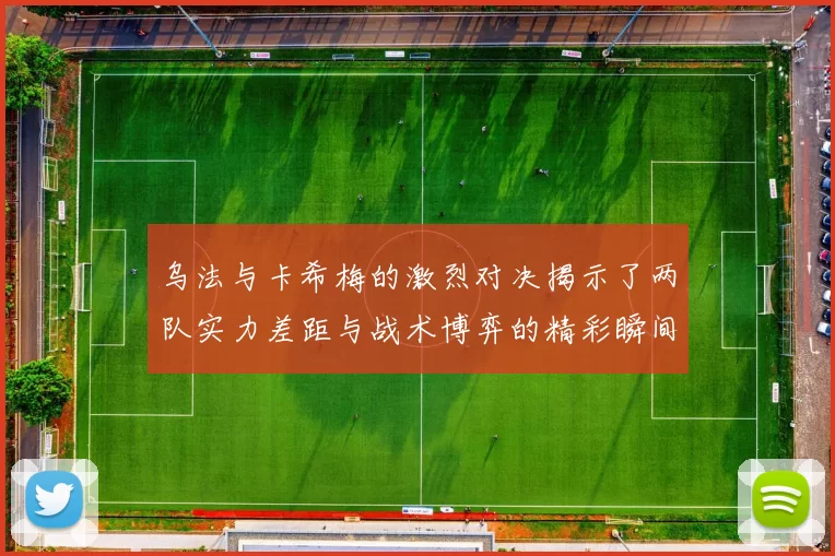 乌法与卡希梅的激烈对决揭示了两队实力差距与战术博弈的精彩瞬间