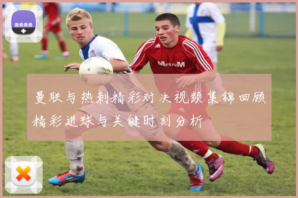 曼联与热刺精彩对决视频集锦回顾精彩进球与关键时刻分析