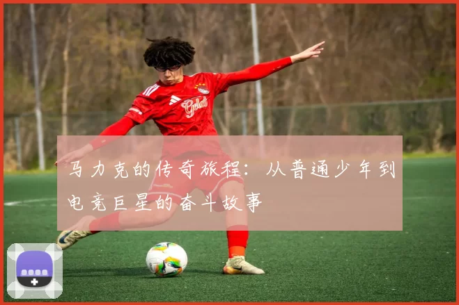 马力克的传奇旅程：从普通少年到电竞巨星的奋斗故事