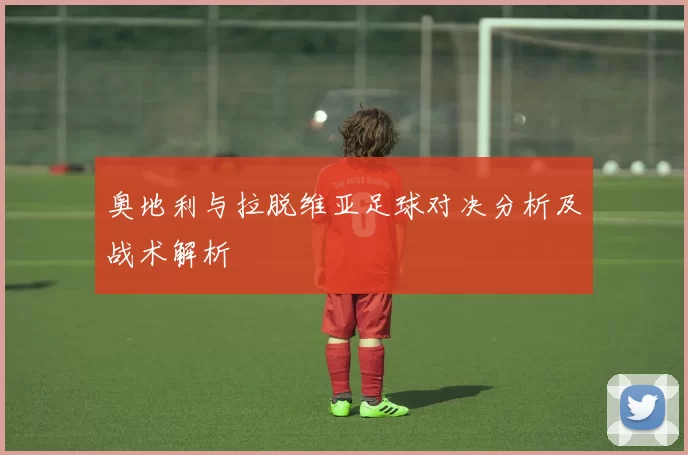 奥地利与拉脱维亚足球对决分析及战术解析