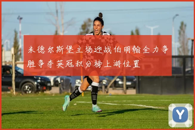 米德尔斯堡主场迎战伯明翰全力争胜争夺英冠积分榜上游位置