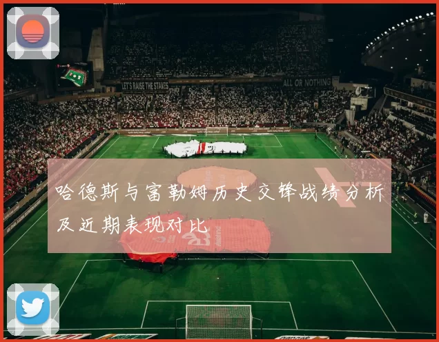 哈德斯与富勒姆历史交锋战绩分析及近期表现对比