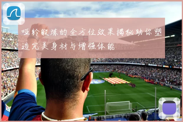 哑铃锻炼的全方位效果揭秘助你塑造完美身材与增强体能