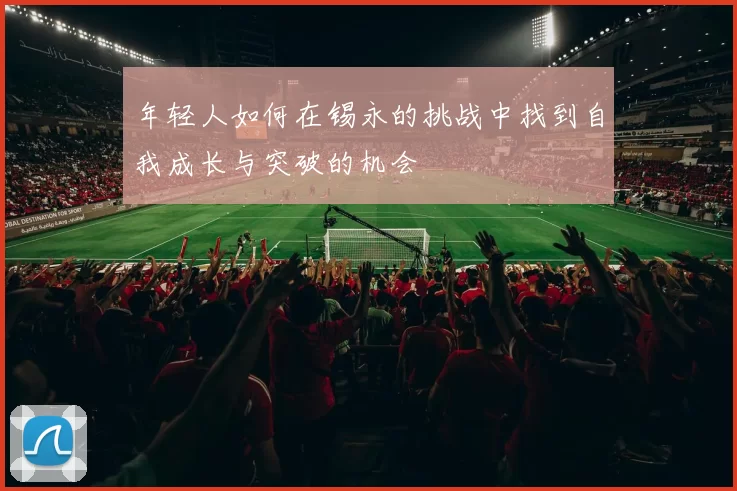 年轻人如何在锡永的挑战中找到自我成长与突破的机会