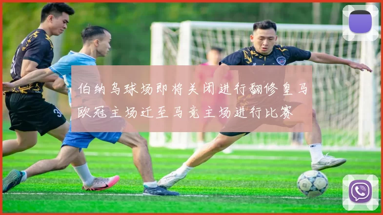 伯纳乌球场即将关闭进行翻修皇马欧冠主场迁至马竞主场进行比赛