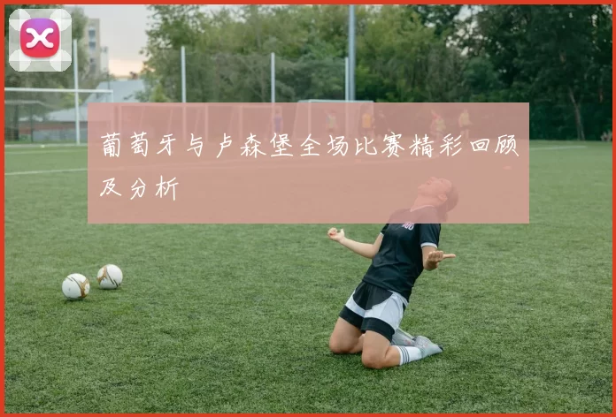 葡萄牙与卢森堡全场比赛精彩回顾及分析