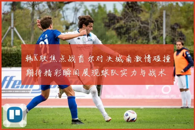 韩K联焦点战首尔对决城南激情碰撞期待精彩瞬间展现球队实力与战术博弈