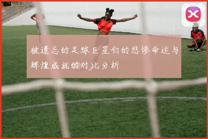 被遗忘的足球巨星们的悲惨命运与辉煌成就的对比分析