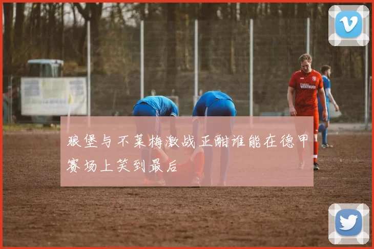 狼堡与不莱梅激战正酣谁能在德甲赛场上笑到最后